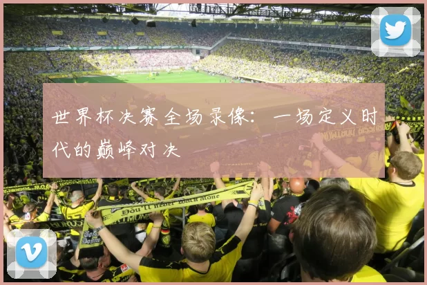 世界杯决赛全场录像:一场定义时代的巅峰对决