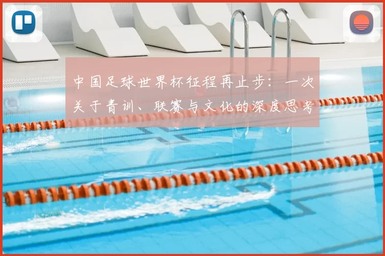 中国足球世界杯征程再止步:一次关于青训、联赛与文化的深度思考