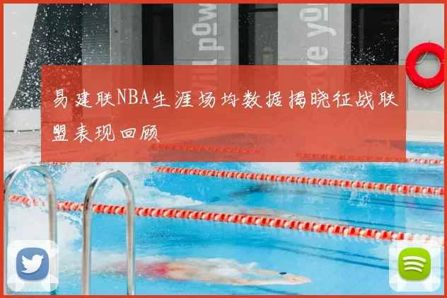 易建联NBA生涯场均数据揭晓征战联盟表现回顾