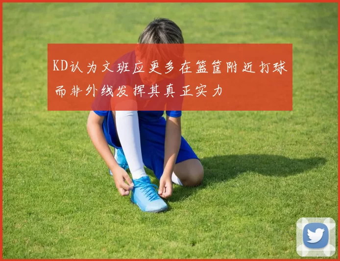 KD认为文班应更多在篮筐附近打球而非外线发挥其真正实力