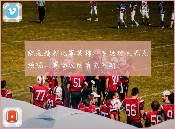 欧冠精彩比赛集锦：多场对决亮点频现，赛场攻防看点不断