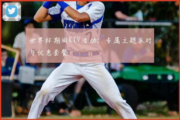 世界杯期间KTV活动:专属主题派对与优惠套餐