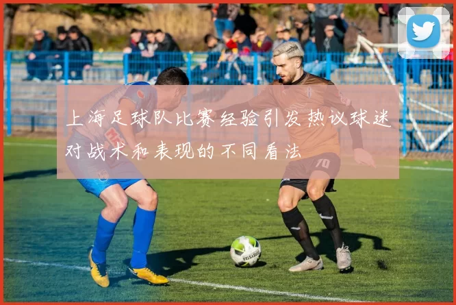 上海足球队比赛经验引发热议球迷对战术和表现的不同看法