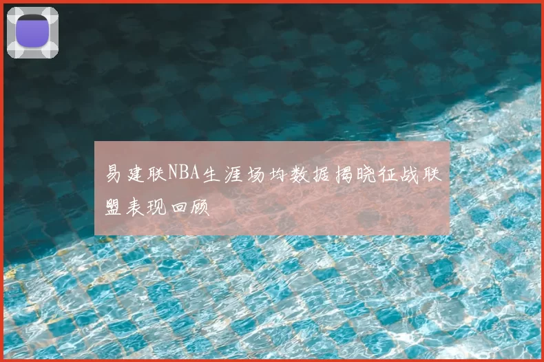 易建联NBA生涯场均数据揭晓征战联盟表现回顾