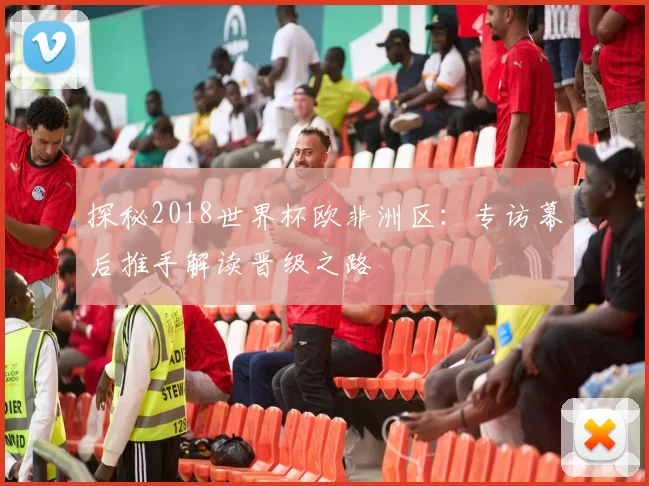 探秘2018世界杯欧非洲区：专访幕后推手解读晋级之路