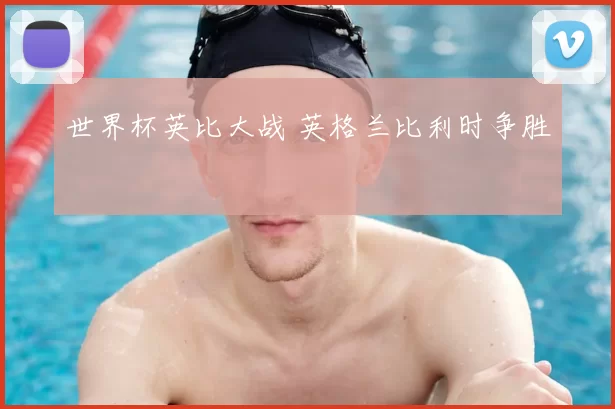 世界杯英比大战 英格兰比利时争胜