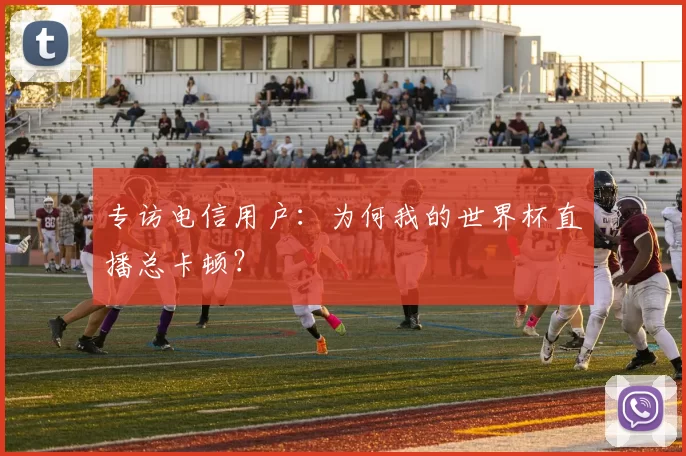 专访电信用户:为何我的世界杯直播总卡顿?