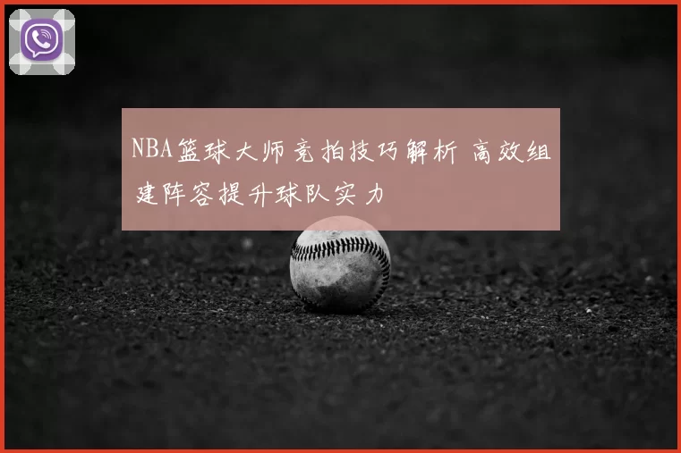 NBA篮球大师竞拍技巧解析 高效组建阵容提升球队实力