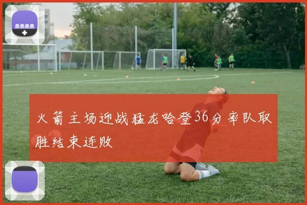 火箭主场迎战猛龙哈登36分率队取胜结束连败