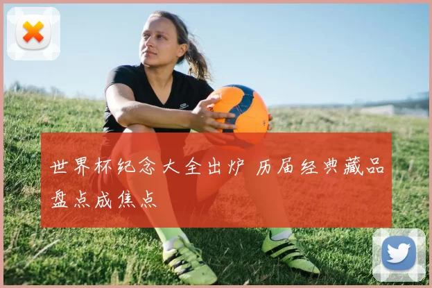 世界杯纪念大全出炉 历届经典藏品盘点成焦点