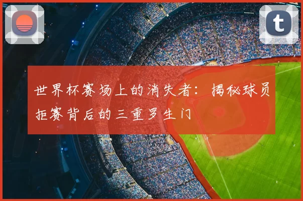 世界杯赛场上的消失者：揭秘球员拒赛背后的三重罗生门