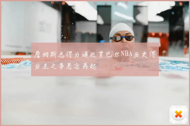 詹姆斯总得分逼近贾巴尔NBA历史得分王之争悬念再起