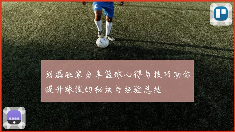 刘磊独家分享篮球心得与技巧助你提升球技的秘诀与经验总结