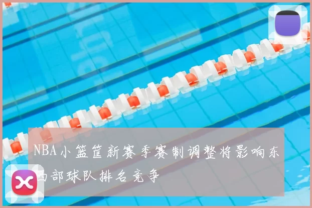 NBA小篮筐新赛季赛制调整将影响东西部球队排名竞争