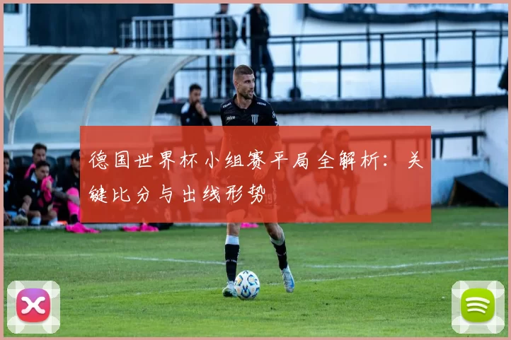 德国世界杯小组赛平局全解析:关键比分与出线形势
