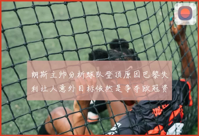 朗斯主帅分析球队登顶原因巴黎失利让人意外目标依然是争夺欧冠资格