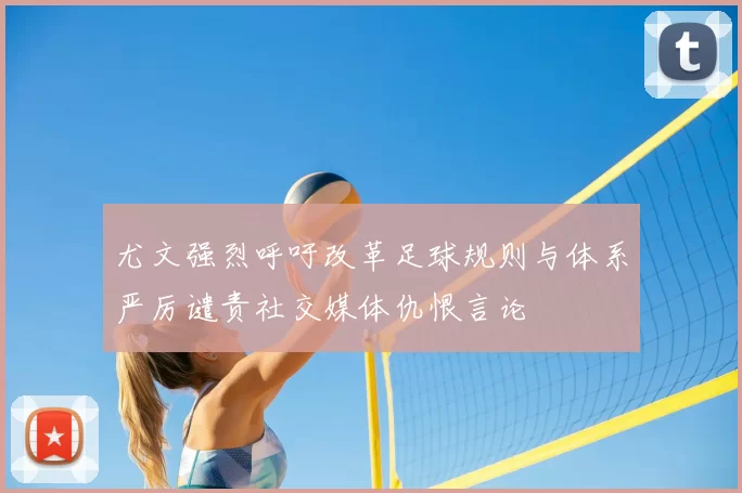 尤文强烈呼吁改革足球规则与体系严厉谴责社交媒体仇恨言论