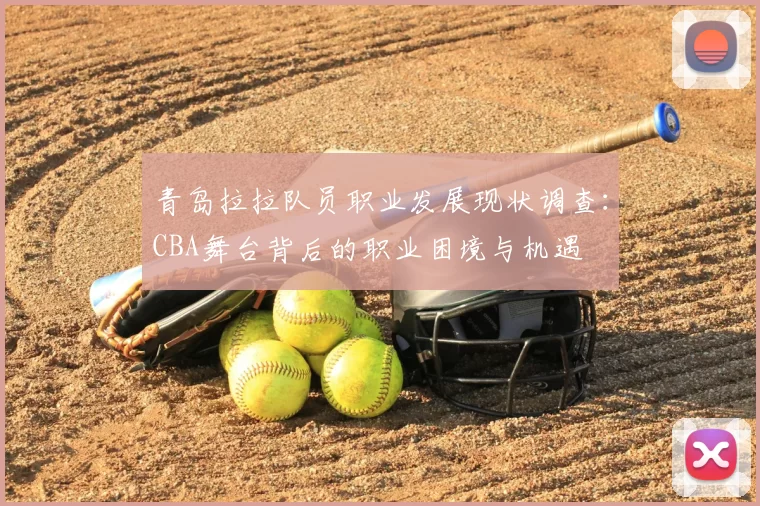 青岛拉拉队员职业发展现状调查：CBA舞台背后的职业困境与机遇