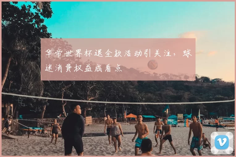 华帝世界杯退全款活动引关注，球迷消费权益成看点