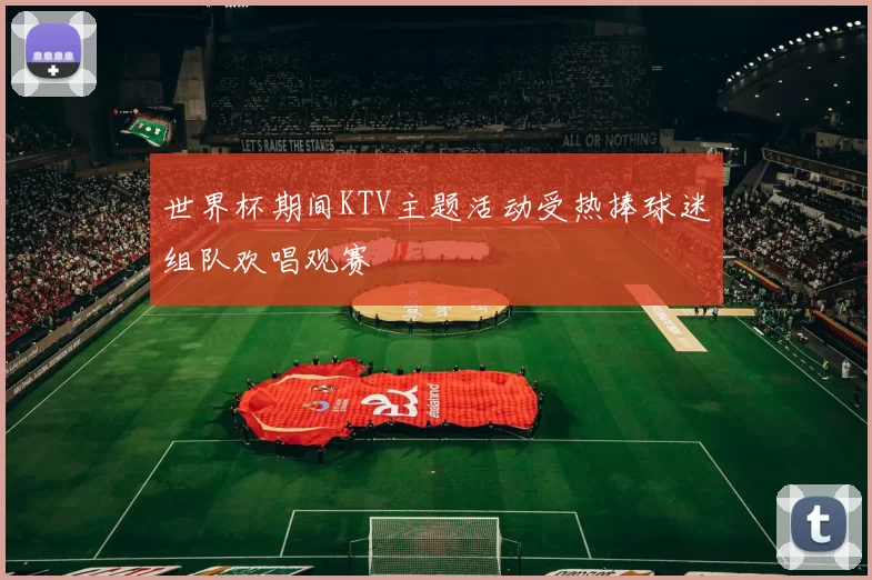 世界杯期间KTV主题活动受热捧球迷组队欢唱观赛