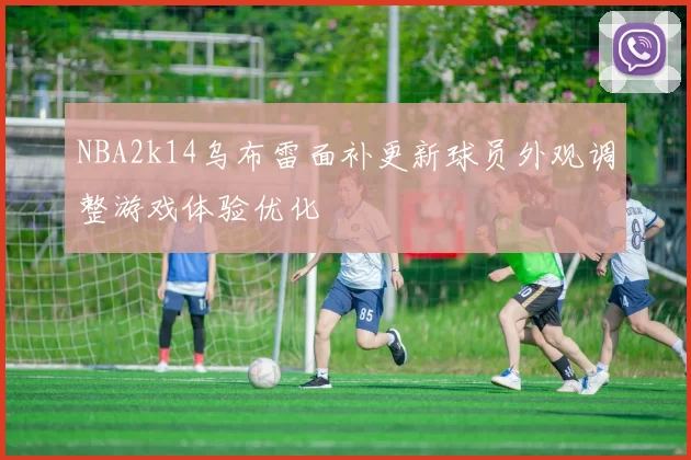 NBA2k14乌布雷面补更新球员外观调整游戏体验优化