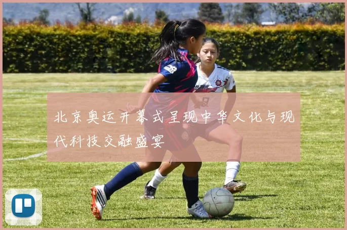 北京奥运开幕式呈现中华文化与现代科技交融盛宴