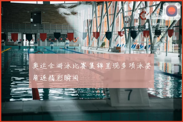 奥运会游泳比赛集锦呈现多项泳姿角逐精彩瞬间