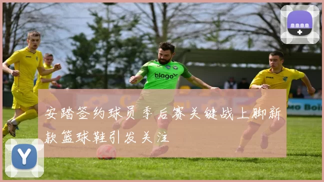 安踏签约球员季后赛关键战上脚新款篮球鞋引发关注