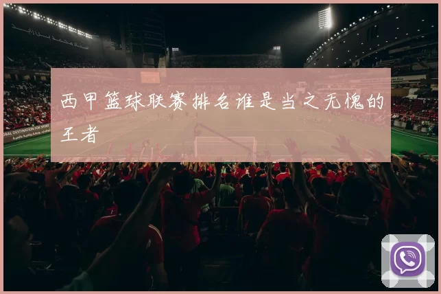 西甲篮球联赛排名谁是当之无愧的王者