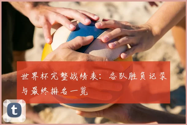 世界杯完整战绩表：各队胜负记录与最终排名一览