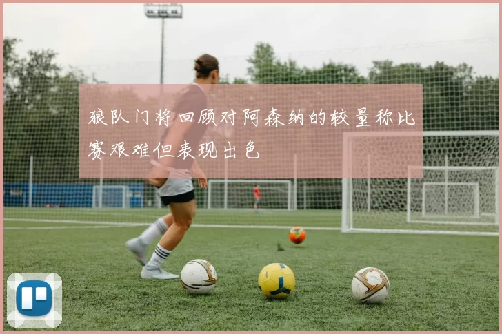 狼队门将回顾对阿森纳的较量称比赛艰难但表现出色