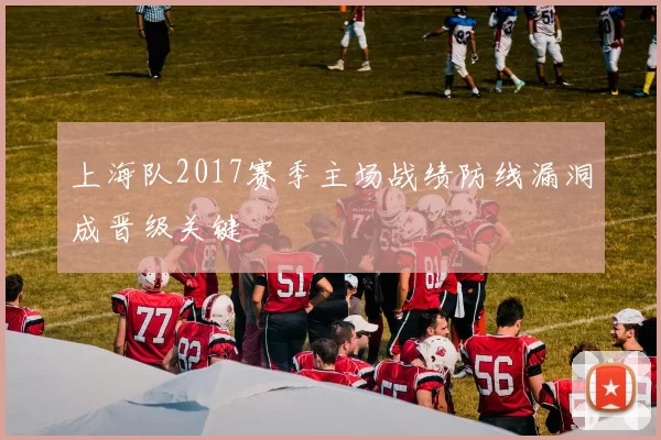 上海队2017赛季主场战绩防线漏洞成晋级关键