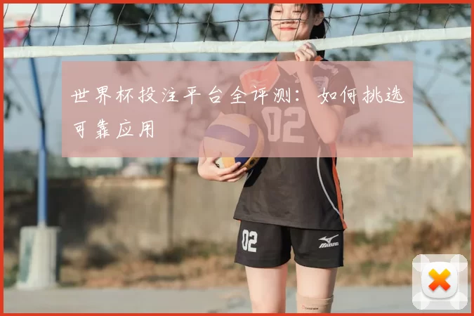 世界杯投注平台全评测：如何挑选可靠应用