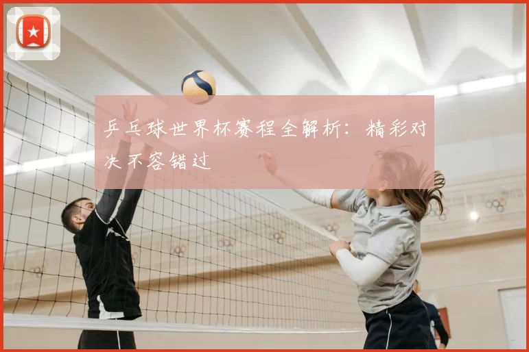 乒乓球世界杯赛程全解析:精彩对决不容错过