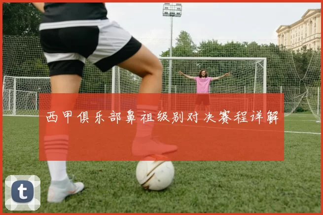 西甲俱乐部鼻祖级别对决赛程详解