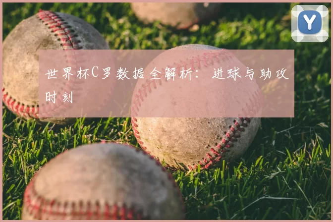 世界杯C罗数据全解析：进球与助攻时刻