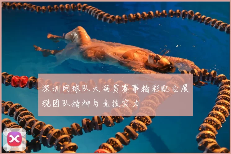 深圳网球队大满贯赛事精彩配合展现团队精神与竞技实力