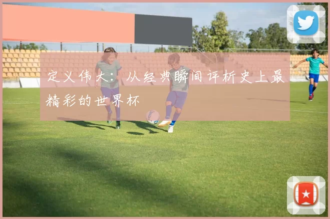 定义伟大：从经典瞬间评析史上最精彩的世界杯