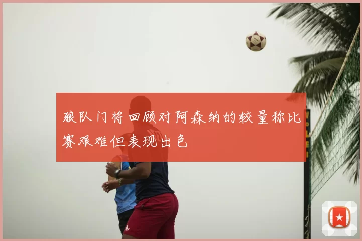 狼队门将回顾对阿森纳的较量称比赛艰难但表现出色