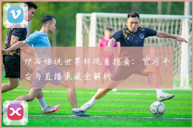 炉石传说世界杯观看指南：官方平台与直播渠道全解析