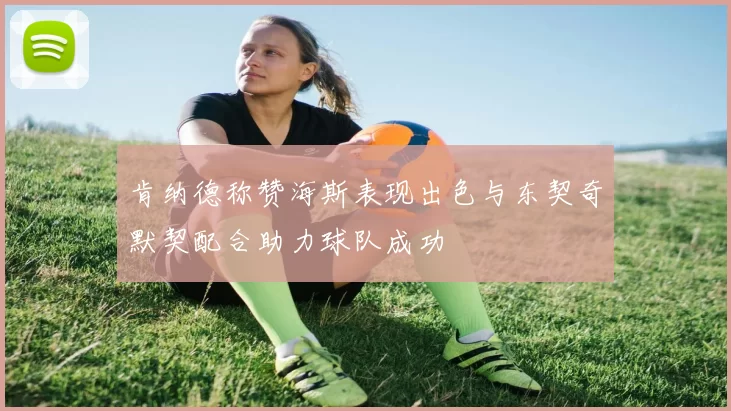 肯纳德称赞海斯表现出色与东契奇默契配合助力球队成功