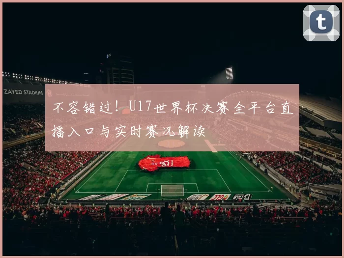 不容错过！U17世界杯决赛全平台直播入口与实时赛况解读