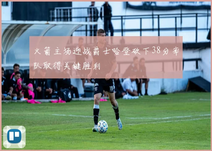 火箭主场迎战爵士哈登砍下38分率队取得关键胜利