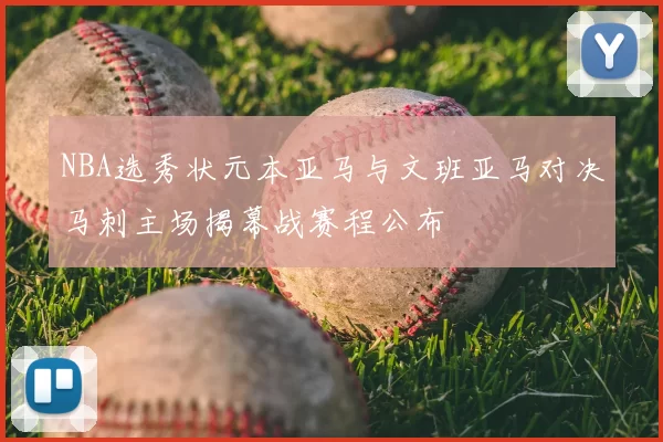 NBA选秀状元本亚马与文班亚马对决马刺主场揭幕战赛程公布