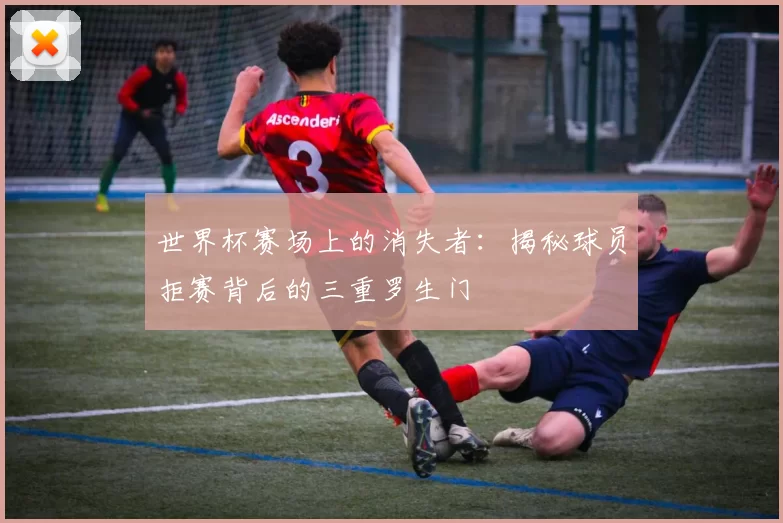 世界杯赛场上的消失者：揭秘球员拒赛背后的三重罗生门