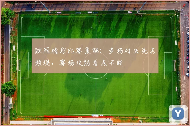 欧冠精彩比赛集锦：多场对决亮点频现，赛场攻防看点不断