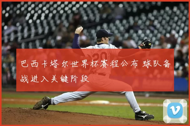 巴西卡塔尔世界杯赛程公布 球队备战进入关键阶段