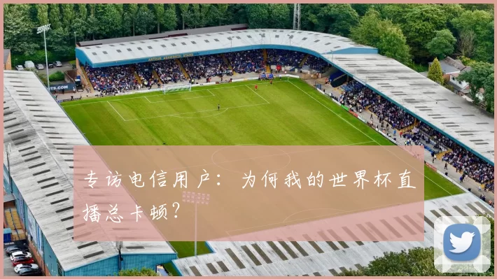 专访电信用户:为何我的世界杯直播总卡顿?