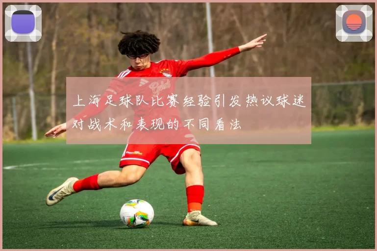 上海足球队比赛经验引发热议球迷对战术和表现的不同看法