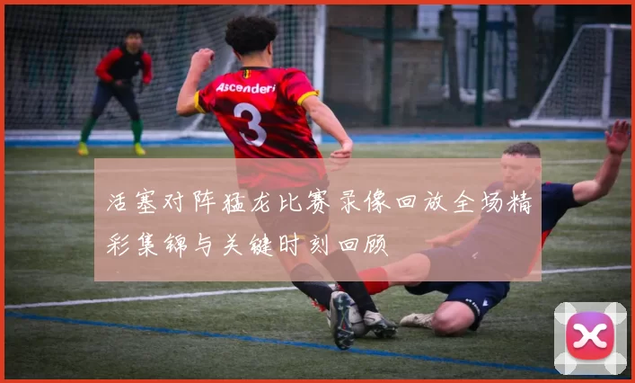活塞对阵猛龙比赛录像回放全场精彩集锦与关键时刻回顾